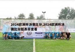 2024欧洲杯决赛比分,2024欧洲杯决赛比分赔表率查看