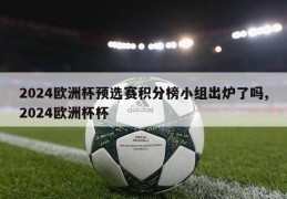 2024欧洲杯预选赛积分榜小组出炉了吗,2024欧洲杯杯