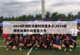 2024欧洲杯决赛时间是多少,2024欧洲杯决赛时间是多少号