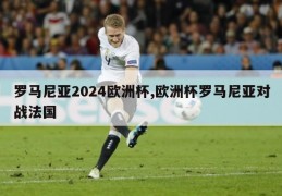 罗马尼亚2024欧洲杯,欧洲杯罗马尼亚对战法国