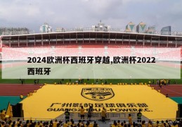 2024欧洲杯西班牙穿越,欧洲杯2022西班牙