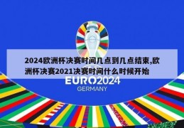 2024欧洲杯决赛时间几点到几点结束,欧洲杯决赛2021决赛时间什么时候开始