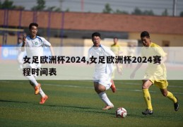 女足欧洲杯2024,女足欧洲杯2024赛程时间表