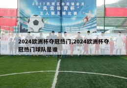 2024欧洲杯夺冠热门,2024欧洲杯夺冠热门球队是谁