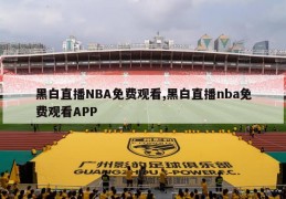 黑白直播NBA免费观看,黑白直播nba免费观看APP