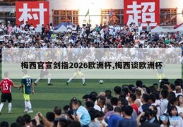 梅西官宣剑指2026欧洲杯,梅西谈欧洲杯