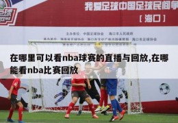 在哪里可以看nba球赛的直播与回放,在哪能看nba比赛回放