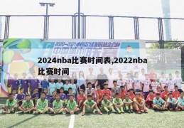 2024nba比赛时间表,2022nba比赛时间