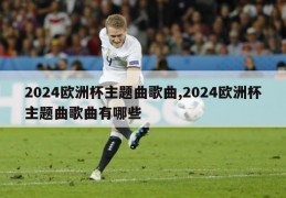 2024欧洲杯主题曲歌曲,2024欧洲杯主题曲歌曲有哪些