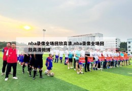 nba录像全场回放高清,nba录像全场回放高清微博