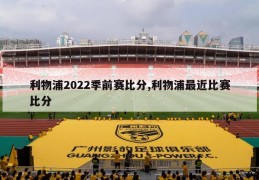 利物浦2022季前赛比分,利物浦最近比赛比分