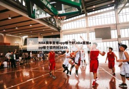 NBA赛事直播app哪个好,nba直播app哪个软件好2020