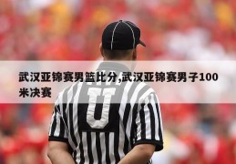 武汉亚锦赛男篮比分,武汉亚锦赛男子100米决赛