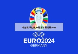 中越足球比分,中越足球赛结果2021