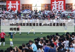 nba在线高清直播王者,nba王者直播在线观看