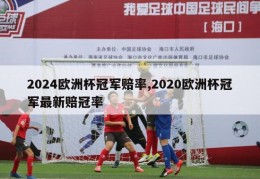 2024欧洲杯冠军赔率,2020欧洲杯冠军最新赔冠率