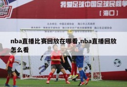 nba直播比赛回放在哪看,nba直播回放怎么看