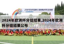 2024年欧洲杯分组结果,2024年欧洲杯分组结果公布