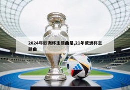 2024年欧洲杯主题曲是,21年欧洲杯主题曲