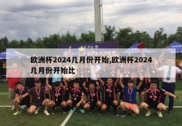 欧洲杯2024几月份开始,欧洲杯2024几月份开始比