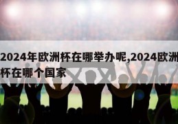 2024年欧洲杯在哪举办呢,2024欧洲杯在哪个国家