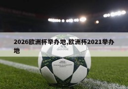 2026欧洲杯举办地,欧洲杯2021举办地