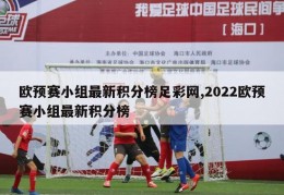 欧预赛小组最新积分榜足彩网,2022欧预赛小组最新积分榜