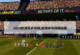 2024欧洲杯乒乓球,欧洲乒乓球锦标赛