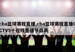 cba篮球赛程直播,cba篮球赛程直播CCTV5十在线直播节目表