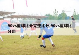 90vs篮球比分完整比分,90vs篮球比分网