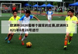 欧洲杯2026是哪个国家的比赛,欧洲杯2021年6月26号进行