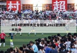 2024欧洲杯大比分视频,2021欧洲杯大比分