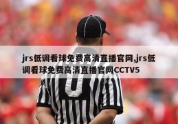 jrs低调看球免费高清直播官网,jrs低调看球免费高清直播官网CCTV5