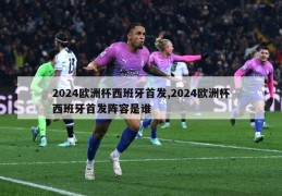 2024欧洲杯西班牙首发,2024欧洲杯西班牙首发阵容是谁