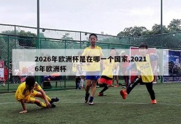 2026年欧洲杯是在哪一个国家,20216年欧洲杯