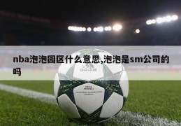 nba泡泡园区什么意思,泡泡是sm公司的吗