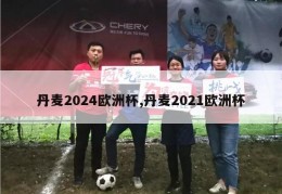 丹麦2024欧洲杯,丹麦2021欧洲杯