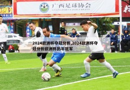 2024欧洲杯夺冠分析,2024欧洲杯夺冠分析欧洲杯历年冠军