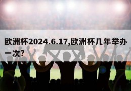 欧洲杯2024.6.17,欧洲杯几年举办一次?