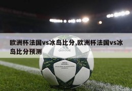 欧洲杯法国vs冰岛比分,欧洲杯法国vs冰岛比分预测