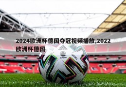 2024欧洲杯德国夺冠视频播放,2022欧洲杯德国